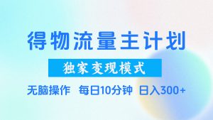 得物流量主计划,独家变现模式,轻松上手,日入300+-七量思维