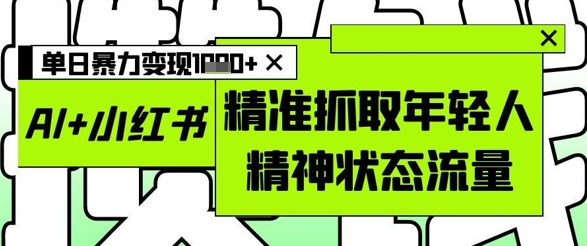 AI+小红书图文，精准抓取年轻人精神状态流量，单日暴力变现多张-七量思维
