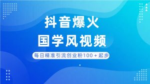 每日精准引流创业粉100+起步,抖音爆火国学风视频,搭配商业思维,独家思路-七量思维