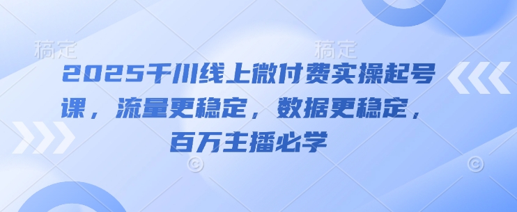2025千川线上微付费实操起号课，流量更稳定，数据更稳定，百万主播必学-七量思维