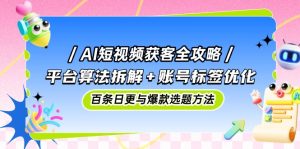 AI短视频获客全攻略:平台算法拆解+账号标签优化,百条日更与爆款选题方法-七量思维