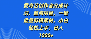 爱奇艺创作者分成计划,蓝海项目,一键批量剪辑素材,小白轻松上手,日入1000+-七量思维