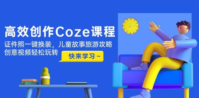 高效创作Coze课程，证件照一键换装，儿童故事旅游攻略，创意视频轻松玩转-七量思维