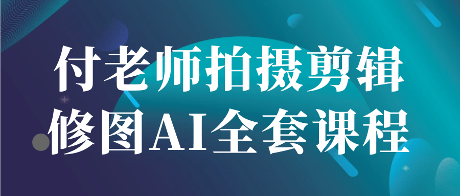 付老师拍摄剪辑修图AI全套课程-七量思维