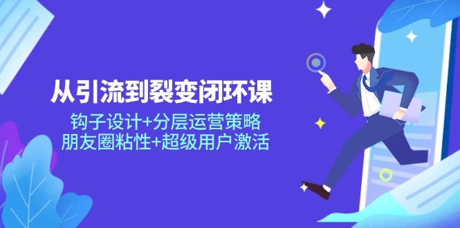 从引流到裂变闭环课：钩子设计+分层运营策略，朋友圈粘性+超级用户激活-七量思维