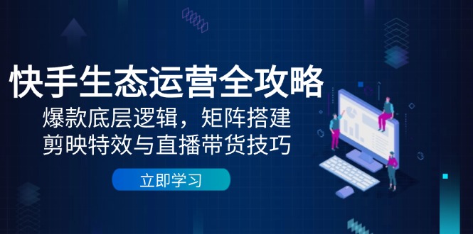 快手生态运营全攻略：爆款底层逻辑，矩阵搭建，剪映特效与直播带货技巧-七量思维