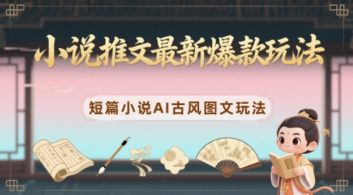 小说推文最新爆款玩法，短篇小说AI古风图文玩法-七量思维