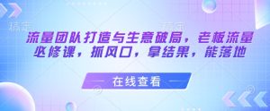 流量团队打造与生意破局,老板流量必修课,抓风口,拿结果,能落地-七量思维