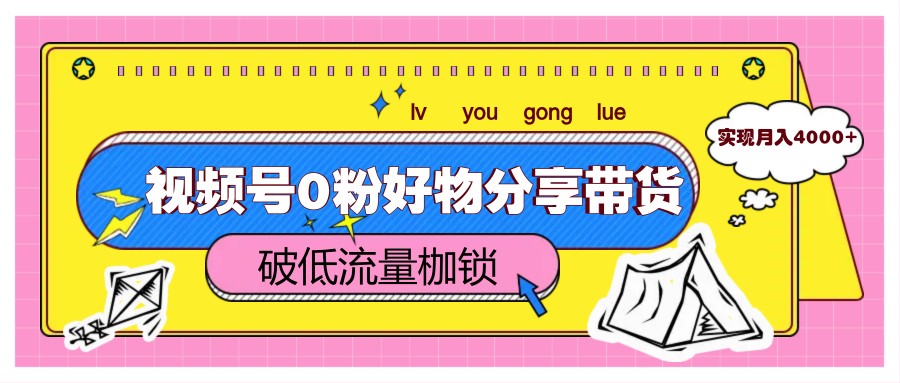 视频号0粉好物分享带货，突破低流量枷锁，实现月入4000+-七量思维