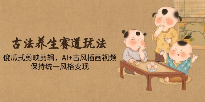 古法养生赛道玩法，傻瓜式剪映剪辑，AI+古风插画视频，保持统一风格变现-七量思维