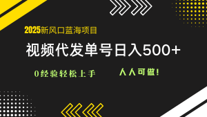 2025视频代发蓝海项目:0经验轻松上手,单号日入500+,人人可做!-七量思维