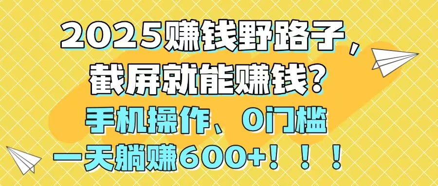 2025赚钱野路子，截屏就能赚钱？手机操作0门槛，一天躺赚600+！！！-七量思维