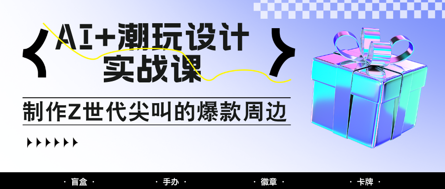 AI+潮玩设计实战课：手把手教你制作Z世代尖叫的爆款周边，自媒体人必学印钞术！-七量思维