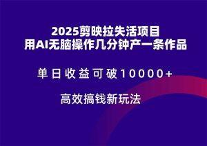2025剪映拉失活项目，单日收益可破10000+，用AI无脑制作作品，高效搞…-七量思维