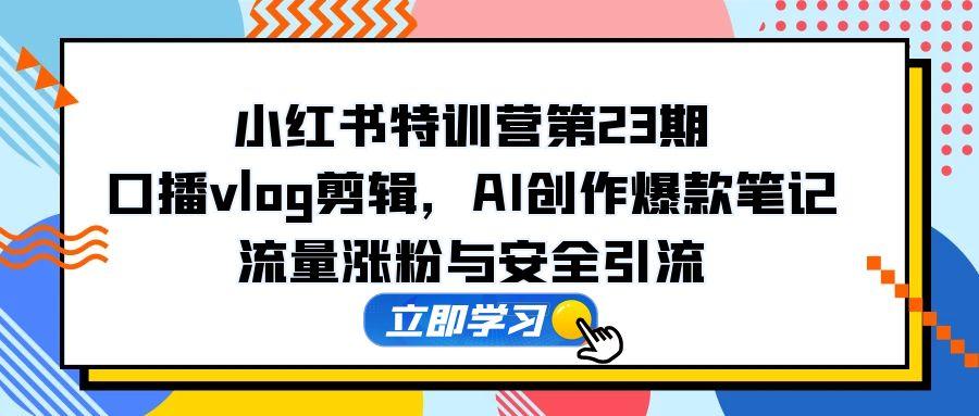 小红书特训营第23期，口播vlog剪辑，AI创作爆款笔记，流量涨粉与安全引流-七量思维