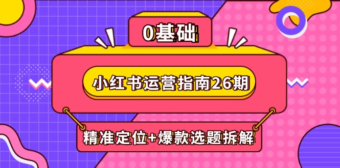 小红书运营指南26期：精准定位+爆款选题拆解,DeepSeek辅助创作与电商变现-七量思维