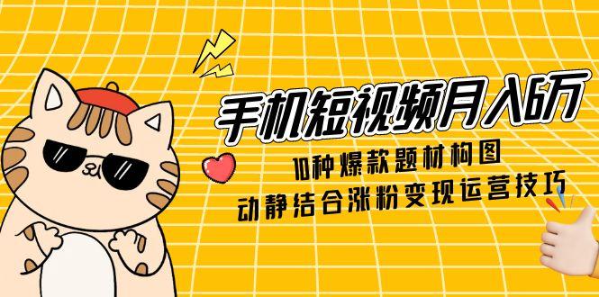 手机短视频月入6万，10种爆款题材构图，动静结合涨粉变现运营技巧-七量思维