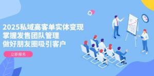 2025私域高客单实体变现,掌握发售团队管理,做好朋友圈吸引客户-七量思维