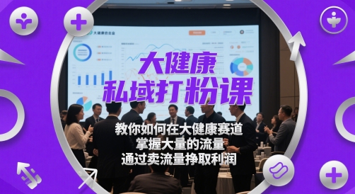 大健康私域打粉课，​教你如何在大健康赛道，掌握大量的流量，通过卖流量挣取利润-七量思维