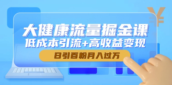 大健康流量掘金课，低成本引流+高收益变现，日引百粉月入过万-七量思维