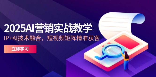 2025AI营销实战教学-5月，IP+AI技术融合，短视频矩阵精准获客-七量思维