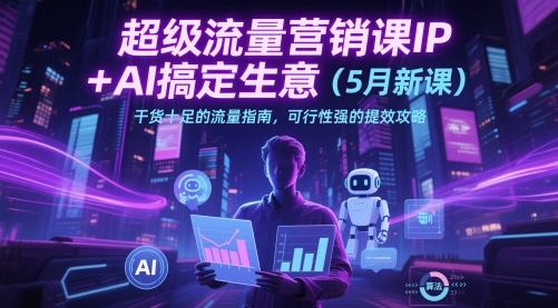 超级流量营销课IP+AI搞定生意(5月新课)干货十足的流量指南，可行性强的提效攻略-七量思维