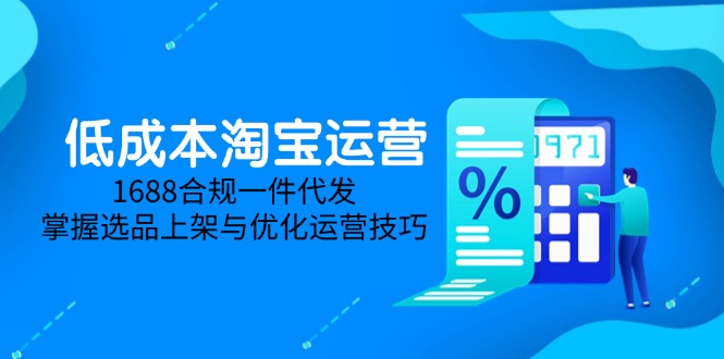 低成本淘宝运营-5月更新，1688合规一件代发，掌握选品上架与优化运营技巧-七量思维