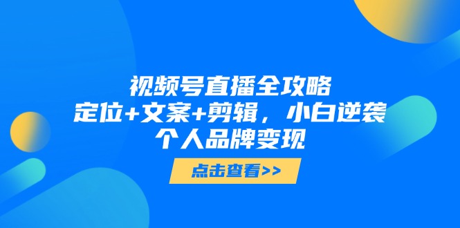 视频号直播全攻略，定位+文案+剪辑，小白逆袭个人品牌变现-七量思维