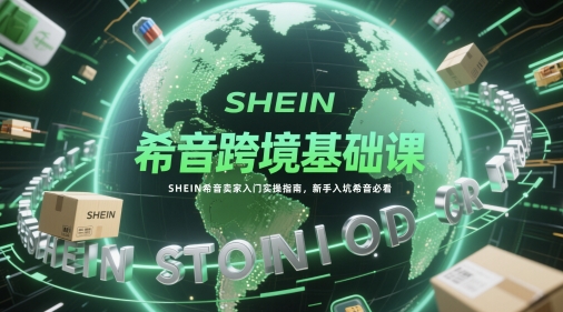 希音跨境基础课，SHEIN希音卖家入门实操指南，新手入坑希音必看-七量思维