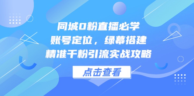 同城0粉直播必学，账号定位，绿幕搭建，精准千粉引流实战攻略-七量思维