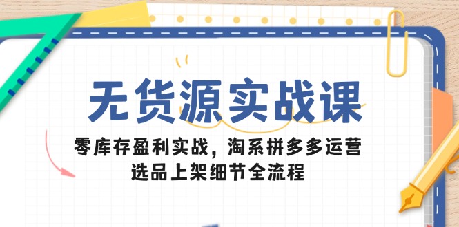 无货源实战课：零库存盈利实战，淘系拼多多运营，选品上架细节全流程-七量思维