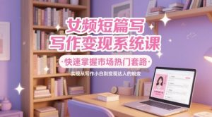 女频短篇写作变现系统课,快速掌握市场热门套路,实现从写作小白到变现达人的蜕变-七量思维