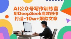 AI公众号写作训练营，用DeepSeek高效创作，打造10w+爆款文章-七量思维