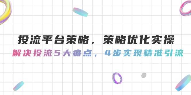 投流平台策略，策略优化实操，解决投流5大痛点，4步实现精准引流-七量思维