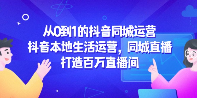 从0到1的抖音同城运营，抖音本地生活运营，同城直播，打造百万直播间-七量思维
