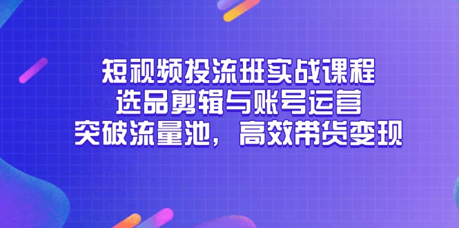 短视频投流班实战课程，选品剪辑与账号运营，突破流量池，高效带货变现-七量思维
