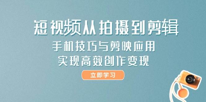 短视频从拍摄到剪辑，手机技巧与剪映应用，实现高效创作变现-七量思维