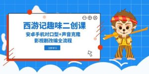 西游记趣味二创课,安卓手机对口型+声音克隆,影视剧改编全流程-七量思维