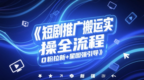 短剧推广搬运实操全流程，0粉拉新+星图强引导-七量思维