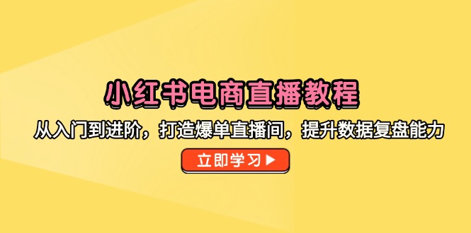 小红书电商直播教程，从入门到进阶，打造爆单直播间，提升数据复盘能力-七量思维