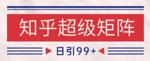 知乎超级矩阵玩法引流高质量精准粉SEO覆盖,日变现1k+【揭秘】-七量思维