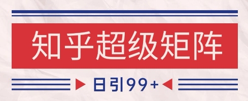 知乎超级矩阵玩法引流高质量精准粉SEO覆盖，日变现1k+【揭秘】-七量思维