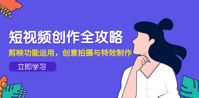 短视频创作全攻略，剪映功能运用，创意拍摄与特效制作-七量思维