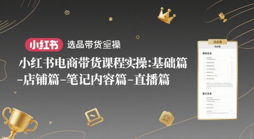 小红书电商带货课程实操：基础篇-选品篇-店铺篇-笔记内容篇-直播篇-七量思维