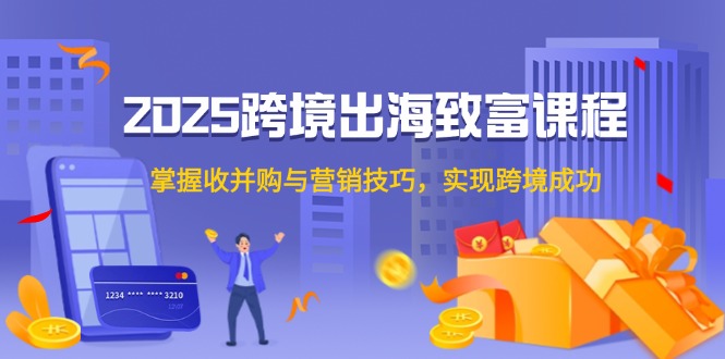 2025跨境出海致富课程，掌握收并购与营销技巧，实现跨境成功-七量思维