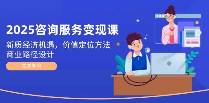 2025咨询服务变现课：新质经济机遇，价值定位方法，商业路径设计-七量思维