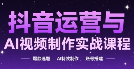 抖音运营与AI视频制作实战课程，爆款选题-AI特效制作-账号搭建-七量思维