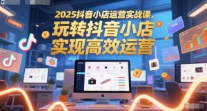 2025抖音小店运营实战课，玩转抖音小店，实现高效运营-七量思维