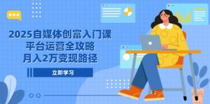 2025自媒体创富入门课,平台运营全攻略,月入2万变现路径-七量思维