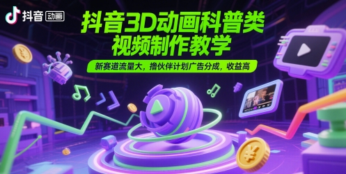 抖音3D动画科普类视频制作教学，新赛道流量大，撸伙伴计划广告分成，收益高-七量思维